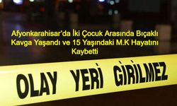 Afyonkarahisar’da İki Çocuk Arasında Bıçaklı Kavga Yaşandı ve 15 Yaşındaki M.K Hayatını Kaybetti