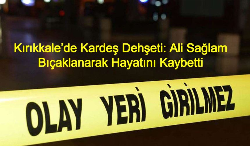 Kırıkkale’de Kardeş Dehşeti: Ali Sağlam Bıçaklanarak Hayatını Kaybetti