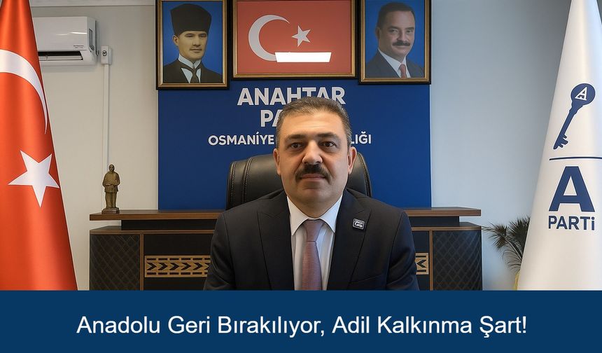 Anahtar Parti Osmaniye İl Başkanı Mehmet Aslan: Anadolu Geri Bırakılıyor, Adil Kalkınma Şart!